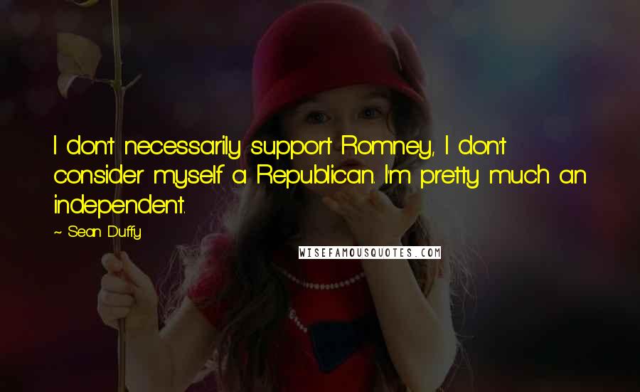 Sean Duffy Quotes: I don't necessarily support Romney, I don't consider myself a Republican. I'm pretty much an independent.