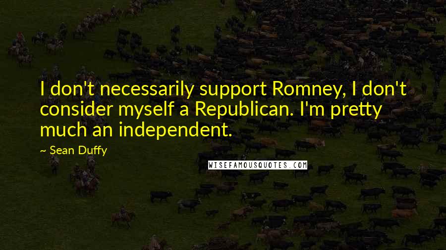 Sean Duffy Quotes: I don't necessarily support Romney, I don't consider myself a Republican. I'm pretty much an independent.