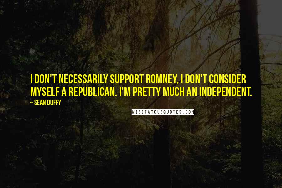 Sean Duffy Quotes: I don't necessarily support Romney, I don't consider myself a Republican. I'm pretty much an independent.