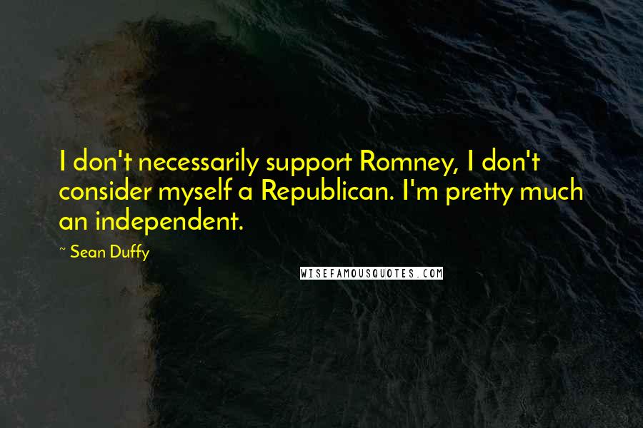 Sean Duffy Quotes: I don't necessarily support Romney, I don't consider myself a Republican. I'm pretty much an independent.