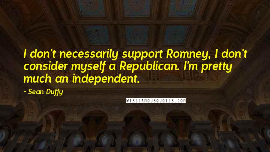 Sean Duffy Quotes: I don't necessarily support Romney, I don't consider myself a Republican. I'm pretty much an independent.