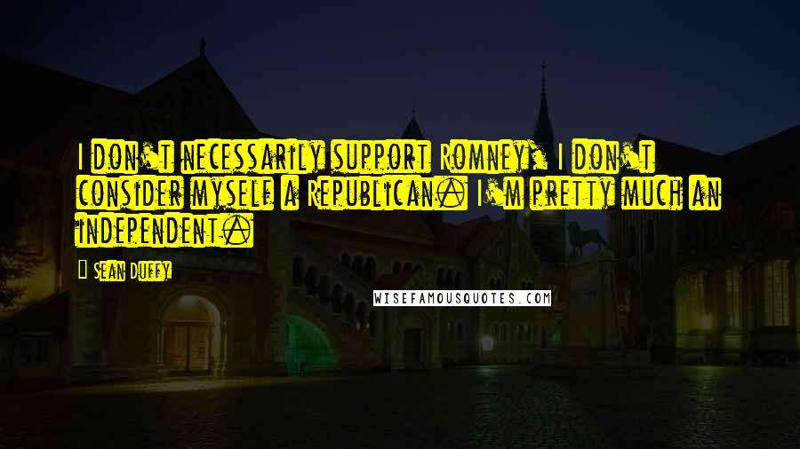 Sean Duffy Quotes: I don't necessarily support Romney, I don't consider myself a Republican. I'm pretty much an independent.