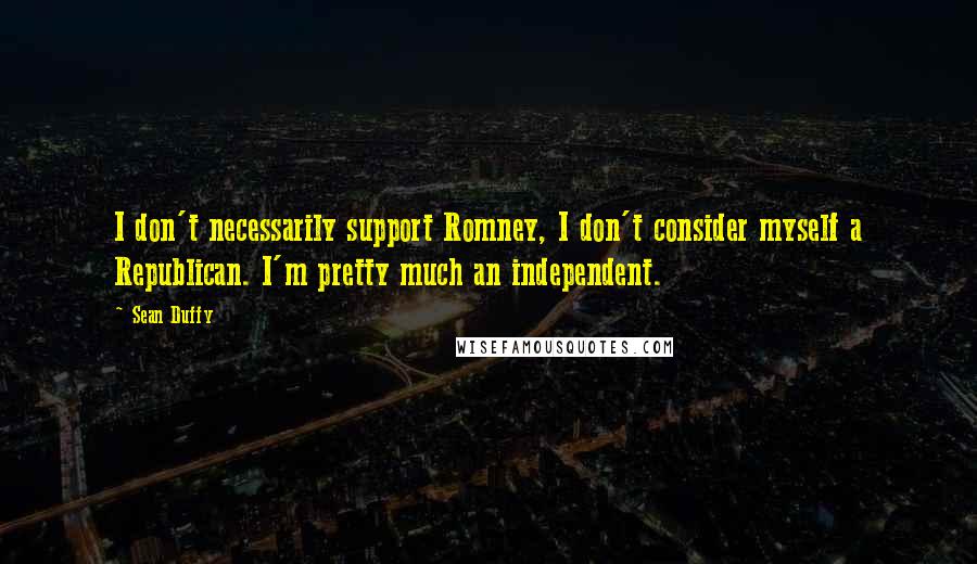 Sean Duffy Quotes: I don't necessarily support Romney, I don't consider myself a Republican. I'm pretty much an independent.