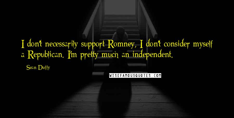 Sean Duffy Quotes: I don't necessarily support Romney, I don't consider myself a Republican. I'm pretty much an independent.