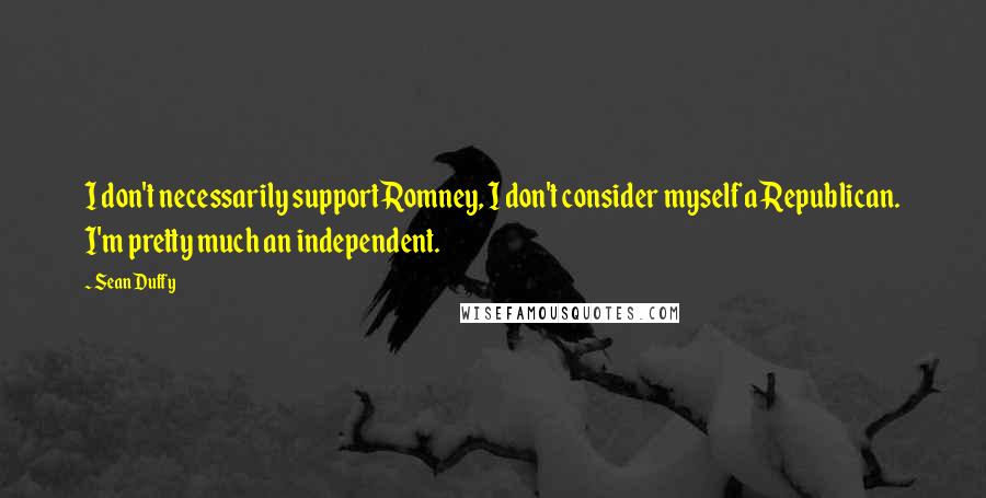 Sean Duffy Quotes: I don't necessarily support Romney, I don't consider myself a Republican. I'm pretty much an independent.