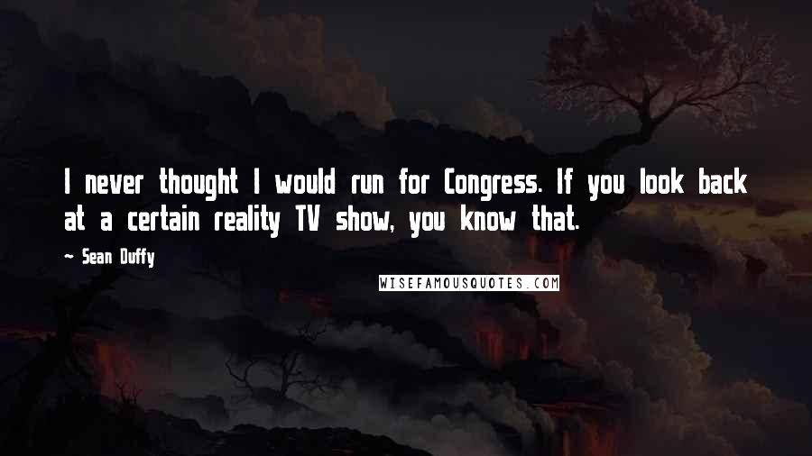 Sean Duffy Quotes: I never thought I would run for Congress. If you look back at a certain reality TV show, you know that.