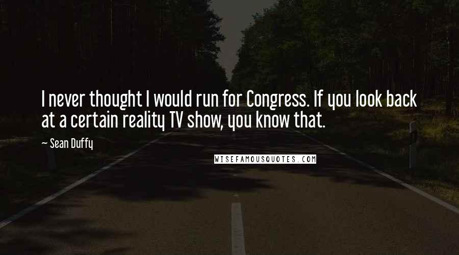 Sean Duffy Quotes: I never thought I would run for Congress. If you look back at a certain reality TV show, you know that.