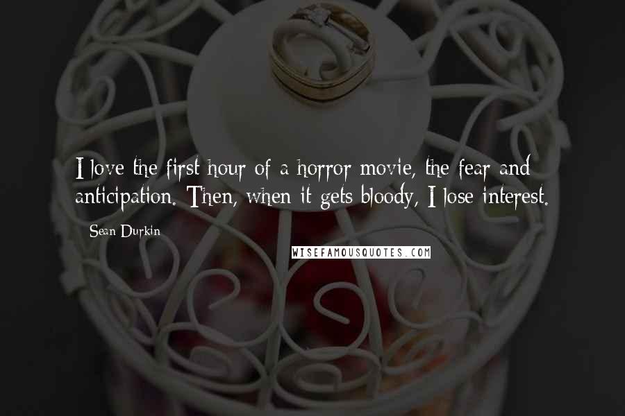 Sean Durkin Quotes: I love the first hour of a horror movie, the fear and anticipation. Then, when it gets bloody, I lose interest.