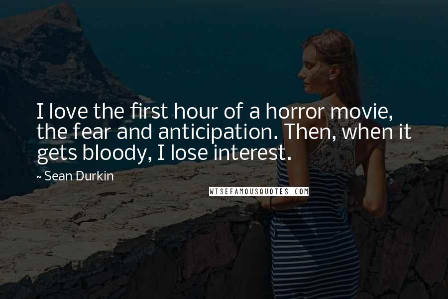 Sean Durkin Quotes: I love the first hour of a horror movie, the fear and anticipation. Then, when it gets bloody, I lose interest.