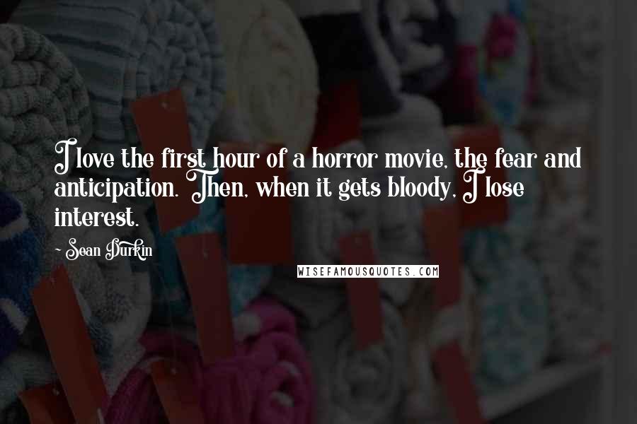 Sean Durkin Quotes: I love the first hour of a horror movie, the fear and anticipation. Then, when it gets bloody, I lose interest.