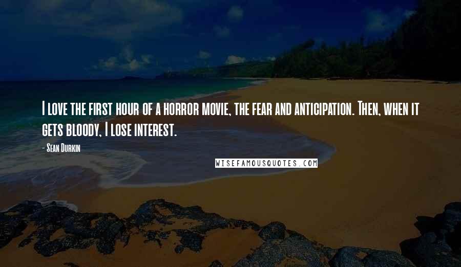 Sean Durkin Quotes: I love the first hour of a horror movie, the fear and anticipation. Then, when it gets bloody, I lose interest.