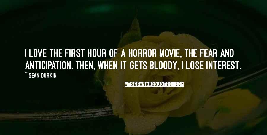 Sean Durkin Quotes: I love the first hour of a horror movie, the fear and anticipation. Then, when it gets bloody, I lose interest.