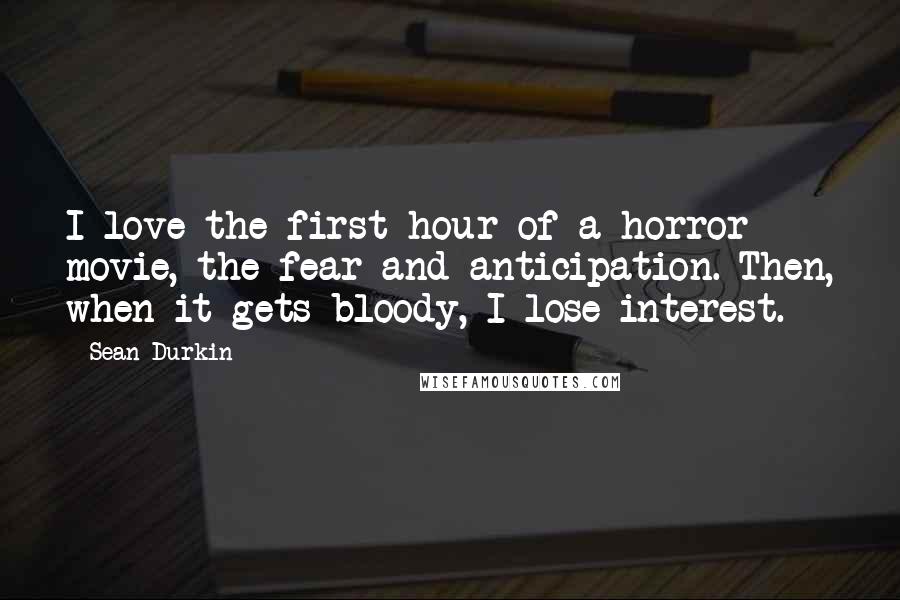 Sean Durkin Quotes: I love the first hour of a horror movie, the fear and anticipation. Then, when it gets bloody, I lose interest.
