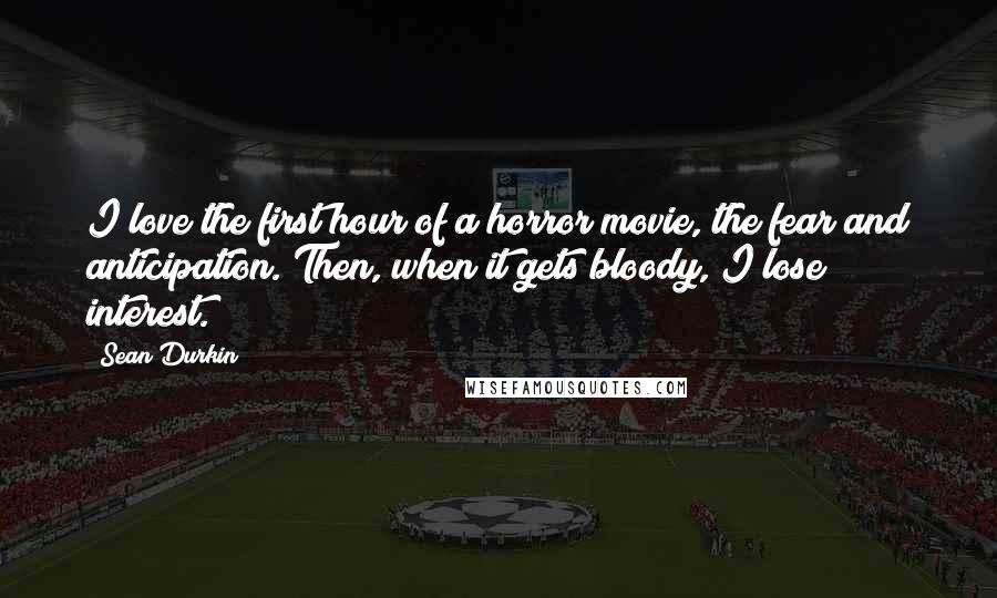 Sean Durkin Quotes: I love the first hour of a horror movie, the fear and anticipation. Then, when it gets bloody, I lose interest.