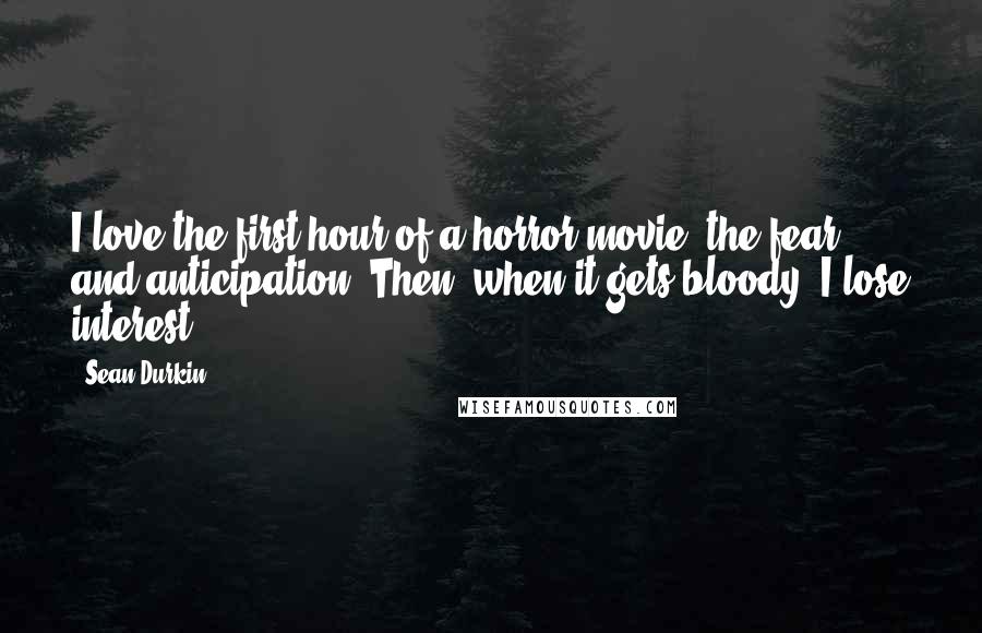 Sean Durkin Quotes: I love the first hour of a horror movie, the fear and anticipation. Then, when it gets bloody, I lose interest.