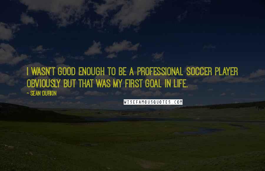 Sean Durkin Quotes: I wasn't good enough to be a professional soccer player obviously but that was my first goal in life.