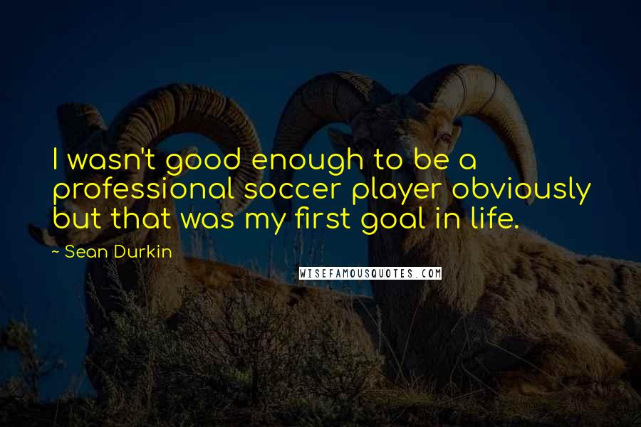 Sean Durkin Quotes: I wasn't good enough to be a professional soccer player obviously but that was my first goal in life.