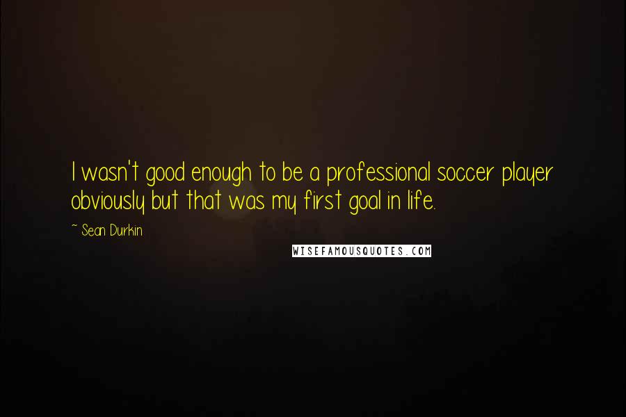 Sean Durkin Quotes: I wasn't good enough to be a professional soccer player obviously but that was my first goal in life.