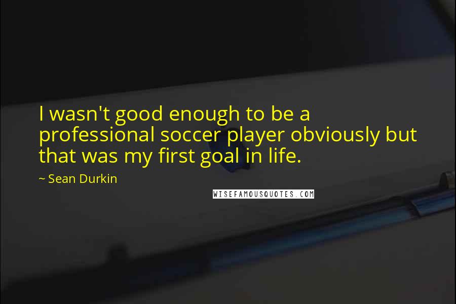 Sean Durkin Quotes: I wasn't good enough to be a professional soccer player obviously but that was my first goal in life.
