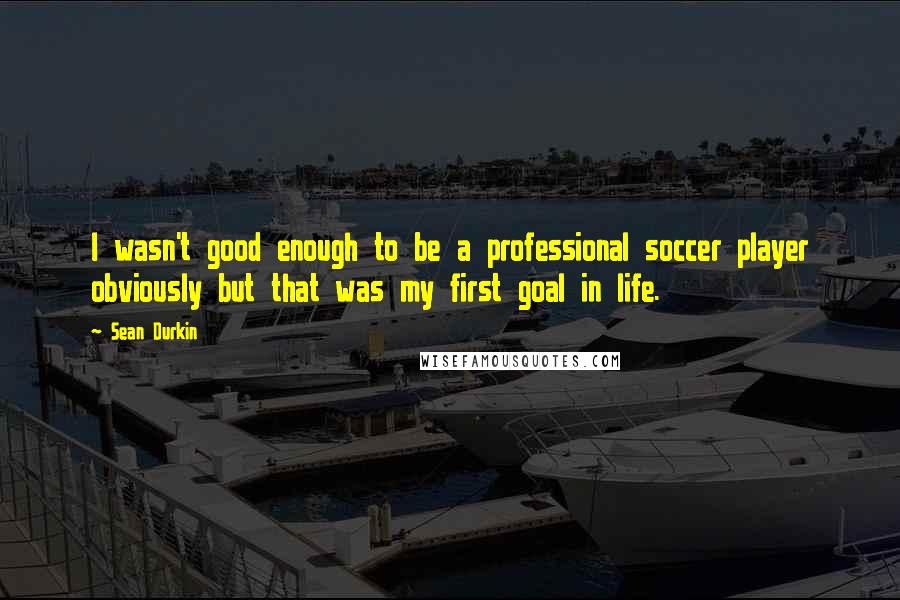 Sean Durkin Quotes: I wasn't good enough to be a professional soccer player obviously but that was my first goal in life.