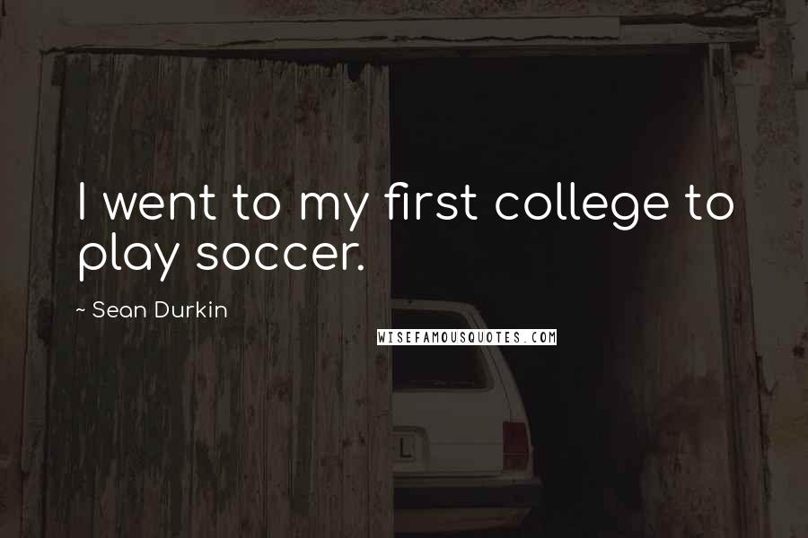 Sean Durkin Quotes: I went to my first college to play soccer.