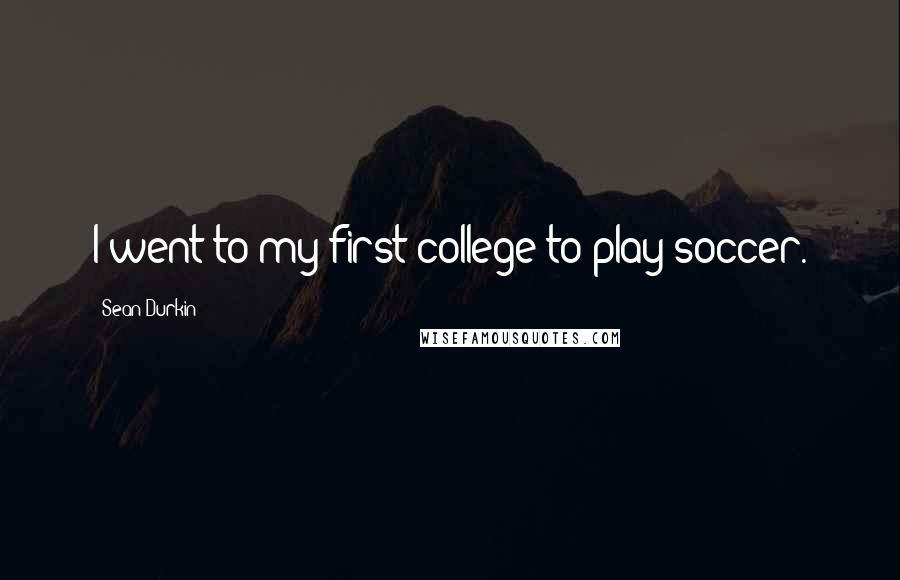 Sean Durkin Quotes: I went to my first college to play soccer.