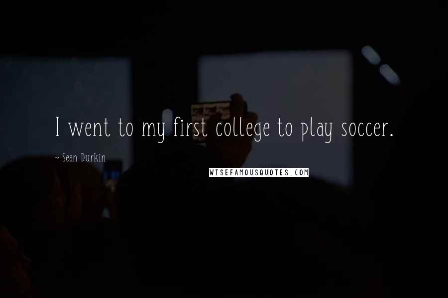 Sean Durkin Quotes: I went to my first college to play soccer.