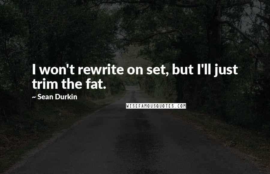 Sean Durkin Quotes: I won't rewrite on set, but I'll just trim the fat.