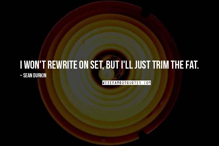 Sean Durkin Quotes: I won't rewrite on set, but I'll just trim the fat.