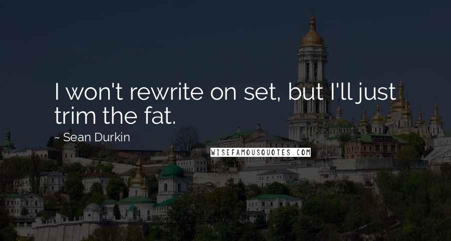 Sean Durkin Quotes: I won't rewrite on set, but I'll just trim the fat.