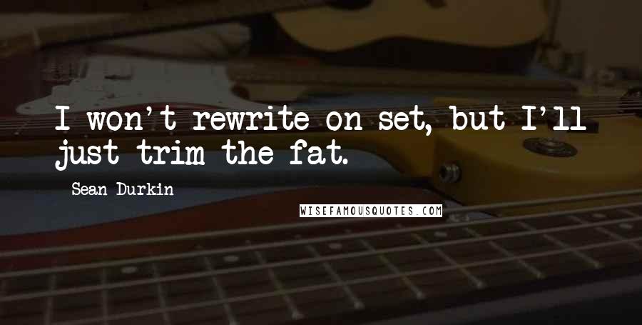 Sean Durkin Quotes: I won't rewrite on set, but I'll just trim the fat.