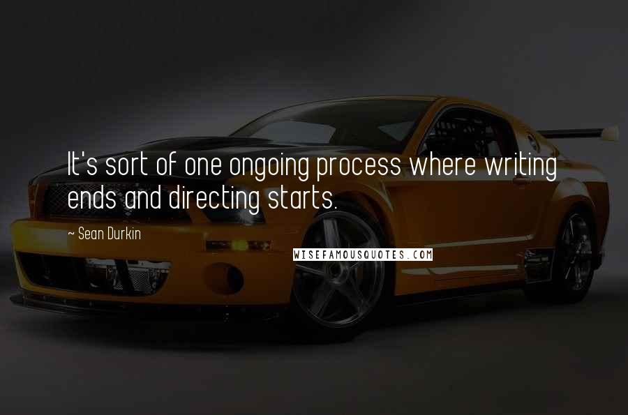 Sean Durkin Quotes: It's sort of one ongoing process where writing ends and directing starts.