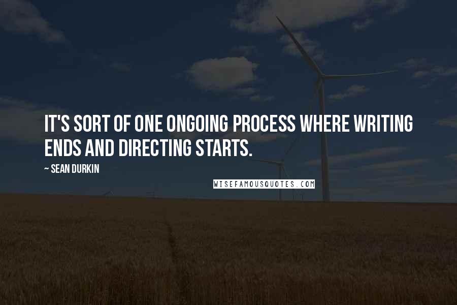 Sean Durkin Quotes: It's sort of one ongoing process where writing ends and directing starts.