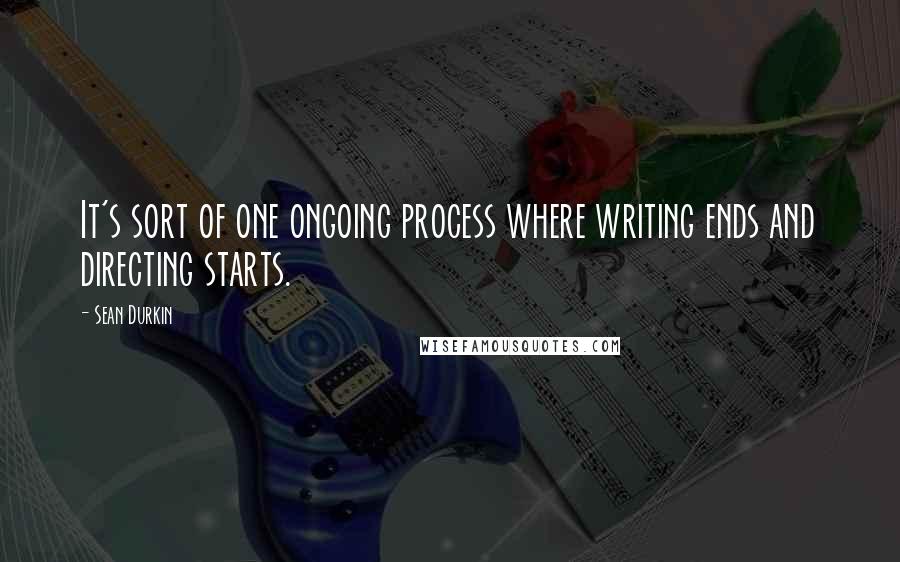 Sean Durkin Quotes: It's sort of one ongoing process where writing ends and directing starts.