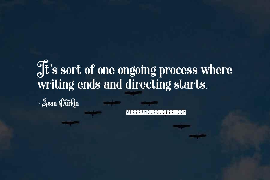 Sean Durkin Quotes: It's sort of one ongoing process where writing ends and directing starts.