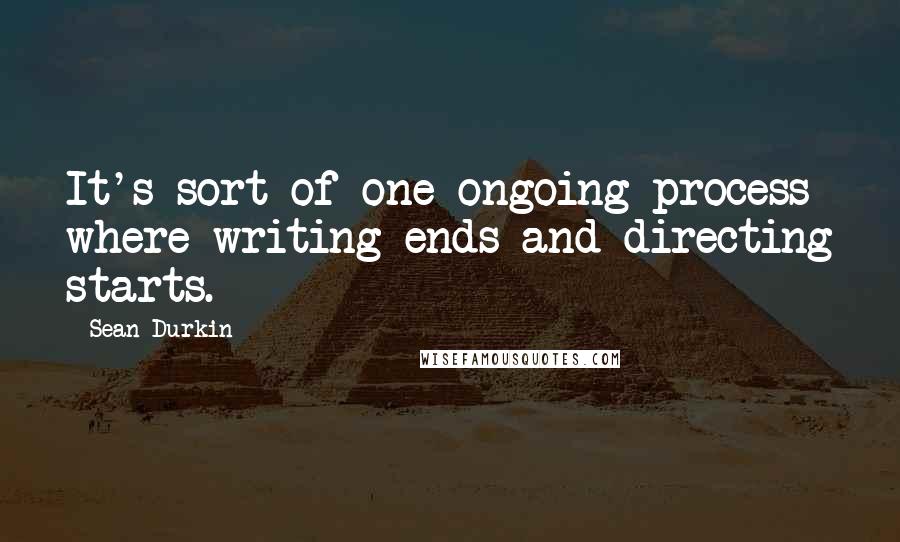 Sean Durkin Quotes: It's sort of one ongoing process where writing ends and directing starts.