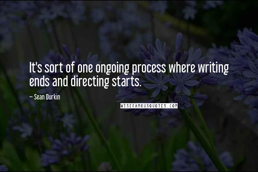 Sean Durkin Quotes: It's sort of one ongoing process where writing ends and directing starts.