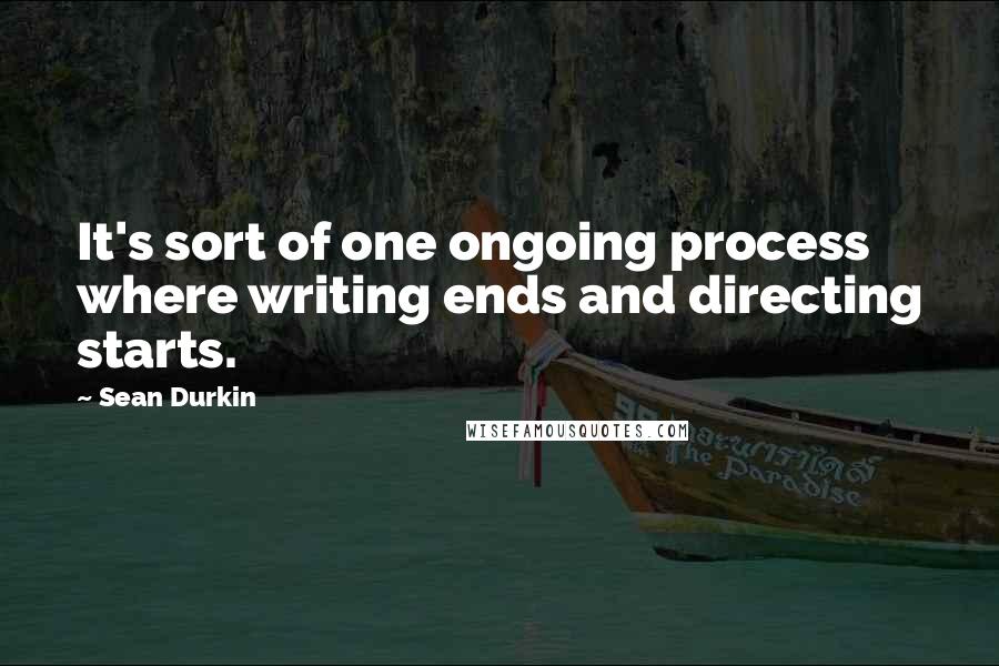 Sean Durkin Quotes: It's sort of one ongoing process where writing ends and directing starts.