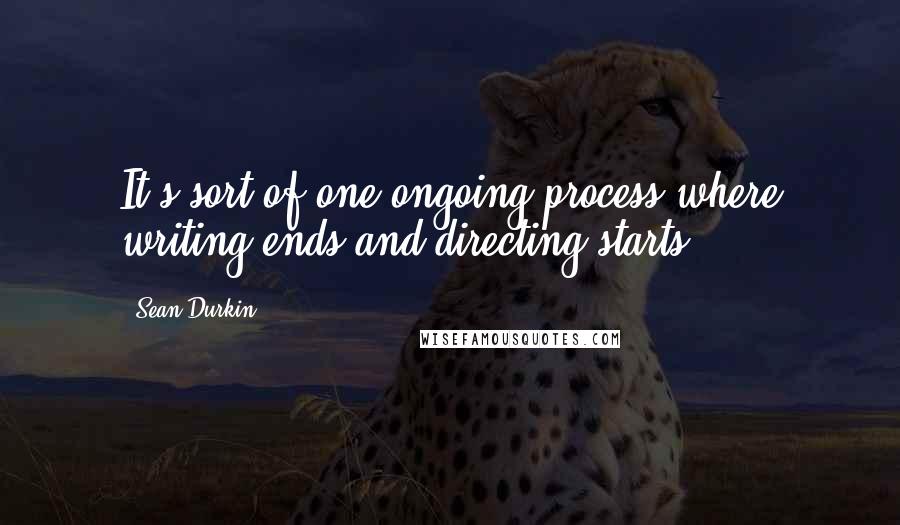 Sean Durkin Quotes: It's sort of one ongoing process where writing ends and directing starts.