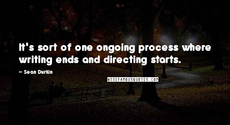 Sean Durkin Quotes: It's sort of one ongoing process where writing ends and directing starts.