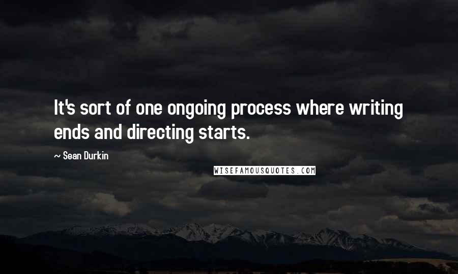 Sean Durkin Quotes: It's sort of one ongoing process where writing ends and directing starts.