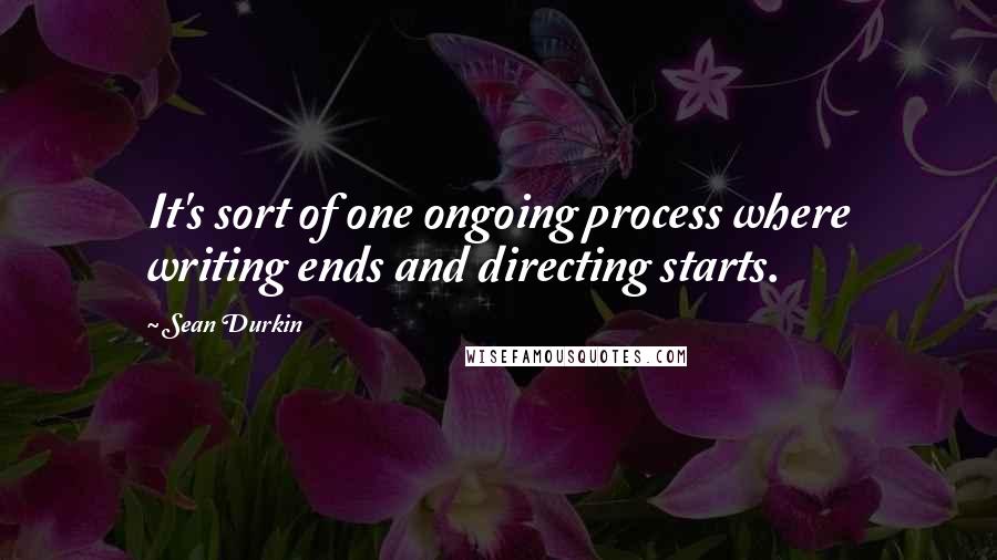 Sean Durkin Quotes: It's sort of one ongoing process where writing ends and directing starts.