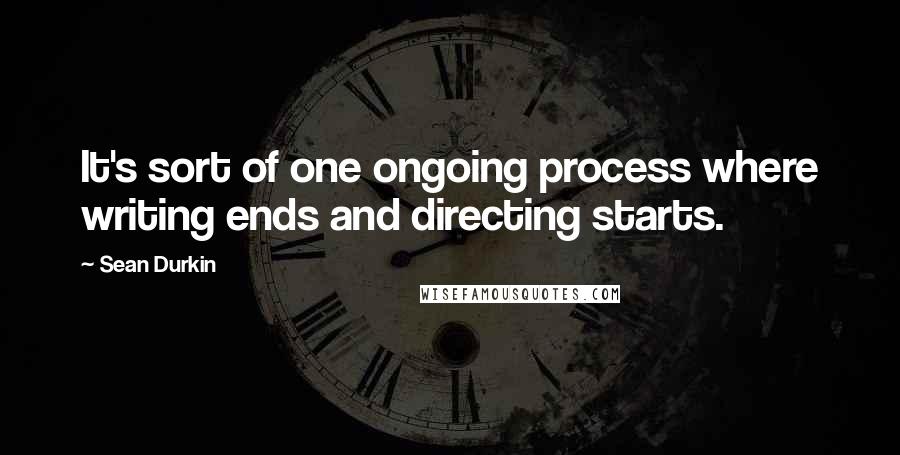 Sean Durkin Quotes: It's sort of one ongoing process where writing ends and directing starts.
