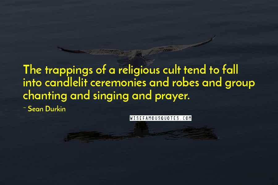 Sean Durkin Quotes: The trappings of a religious cult tend to fall into candlelit ceremonies and robes and group chanting and singing and prayer.