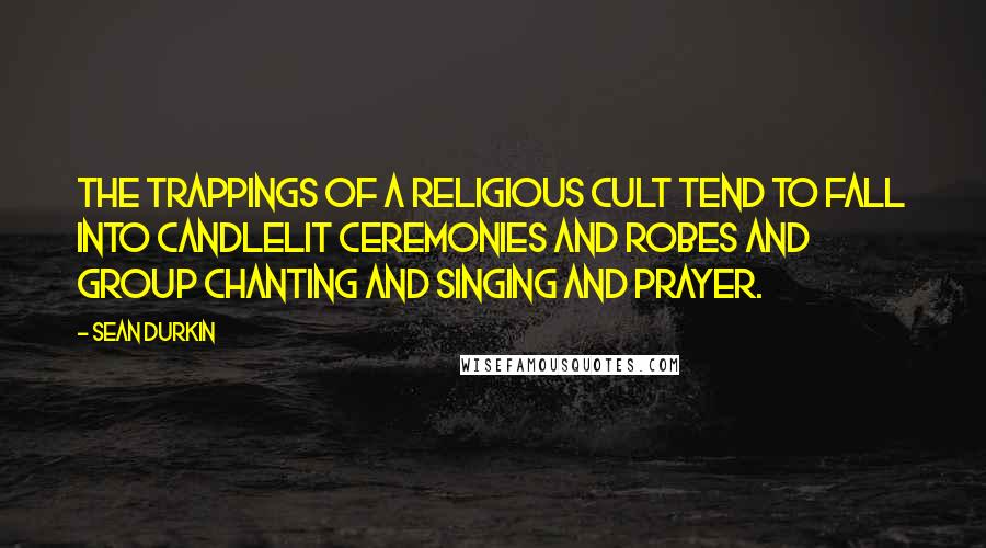 Sean Durkin Quotes: The trappings of a religious cult tend to fall into candlelit ceremonies and robes and group chanting and singing and prayer.