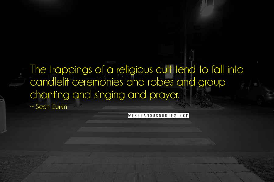 Sean Durkin Quotes: The trappings of a religious cult tend to fall into candlelit ceremonies and robes and group chanting and singing and prayer.