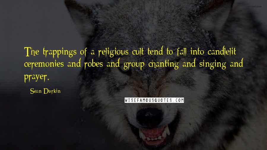 Sean Durkin Quotes: The trappings of a religious cult tend to fall into candlelit ceremonies and robes and group chanting and singing and prayer.