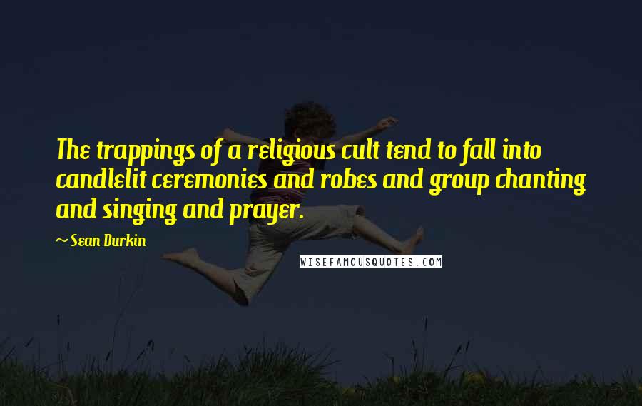 Sean Durkin Quotes: The trappings of a religious cult tend to fall into candlelit ceremonies and robes and group chanting and singing and prayer.