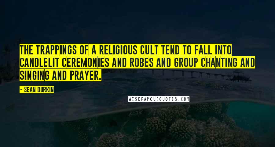 Sean Durkin Quotes: The trappings of a religious cult tend to fall into candlelit ceremonies and robes and group chanting and singing and prayer.