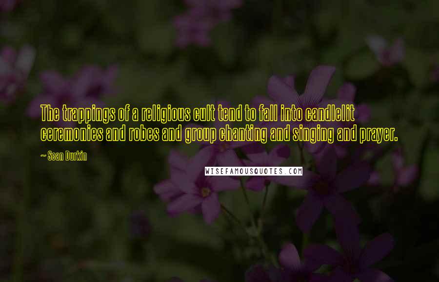 Sean Durkin Quotes: The trappings of a religious cult tend to fall into candlelit ceremonies and robes and group chanting and singing and prayer.